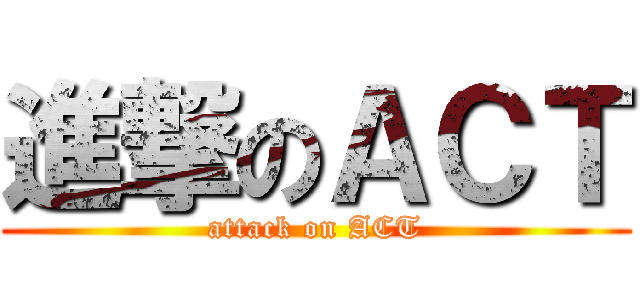 進撃のＡＣＴ (attack on ACT)