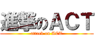 進撃のＡＣＴ (attack on ACT)