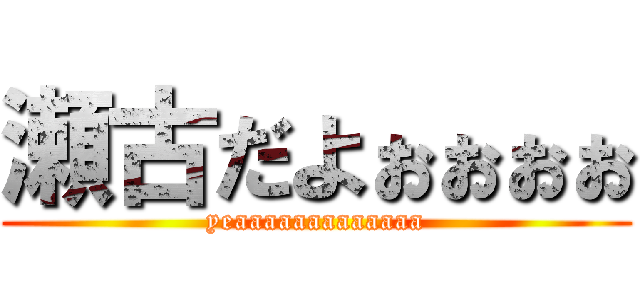 瀬古だよぉぉぉぉ (yeaaaaaaaaaaaaa)