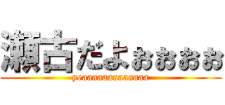 瀬古だよぉぉぉぉ (yeaaaaaaaaaaaaa)