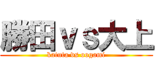 勝田ｖｓ大上 (katuta vs oogami)
