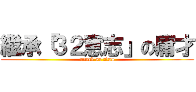 繼承「３２意志」の庸才 (attack on titan)