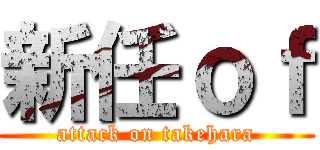 新任ｏｆ (attack on takehara)