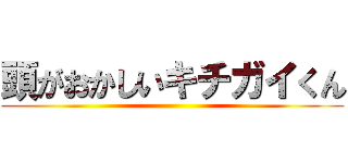 頭がおかしいキチガイくん ()