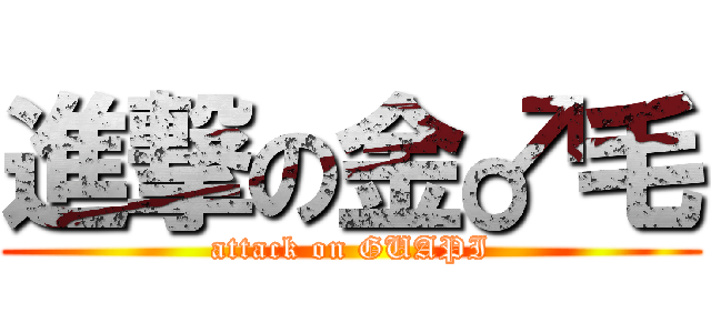 進撃の金♂毛 (attack on GUAPI)