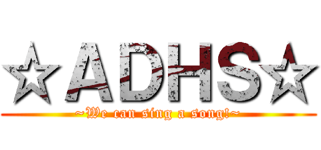 ☆ＡＤＨＳ☆ (~We can sing a song!~)