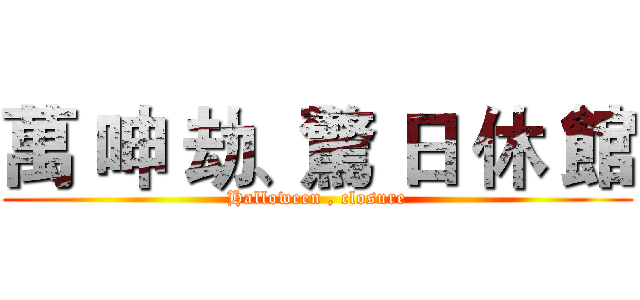 萬 呻 劫、驚 日 休 館 (Halloween , closure)