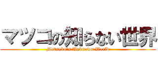 マツコの知らない世界 (Matsuko's Unknown World)