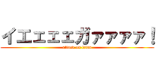 イエェェェガァァァァ！ (attack on titan)
