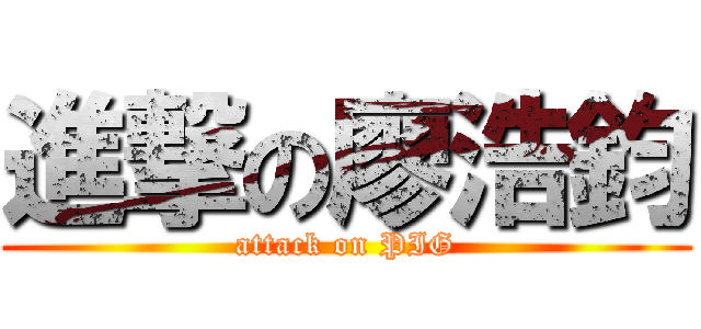 進撃の廖浩鈞 (attack on PIG)