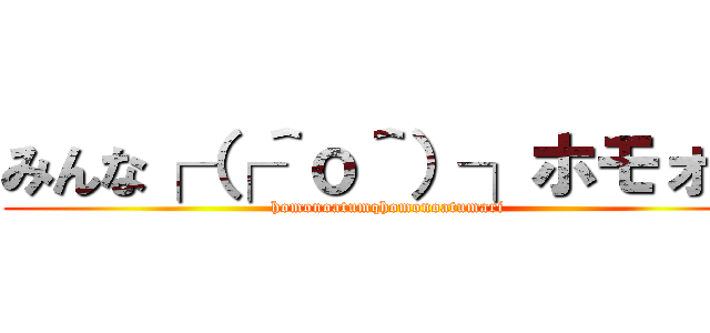 みんな┌（┌＾ｏ＾）┐ホモォ… (homonoatumqhomonoatumari)