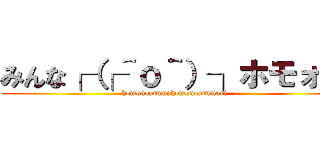 みんな┌（┌＾ｏ＾）┐ホモォ… (homonoatumqhomonoatumari)