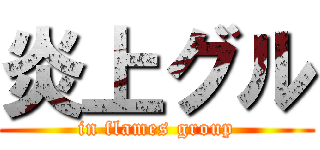 炎上グル (in flames group)