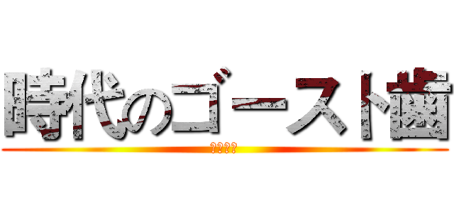 時代のゴースト歯 (鬼齒時代)
