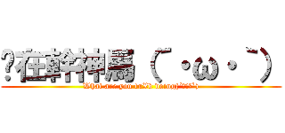 你在幹神馬（´・ω・｀） (What are you fuXk doing(´・ω・`))