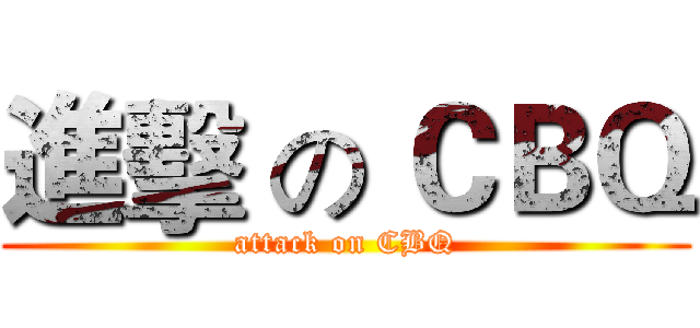 進擊 の ＣＢＱ (attack on CBQ)