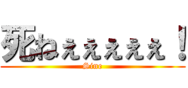 死ねぇぇぇぇぇ！ (Sine)