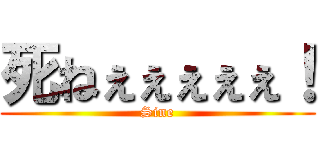 死ねぇぇぇぇぇ！ (Sine)
