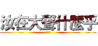 汝在大聲什麼乎 (是是是)