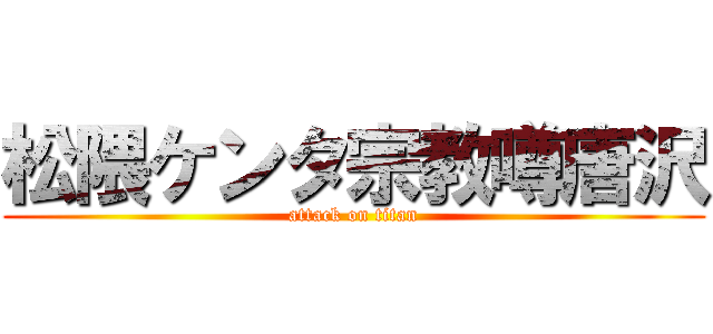 松隈ケンタ宗教噂唐沢 (attack on titan)