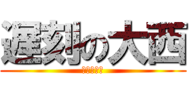 遅刻の大西 (早く寝ろ！)