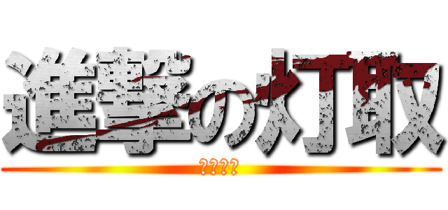 進撃の灯取 (ファーー)