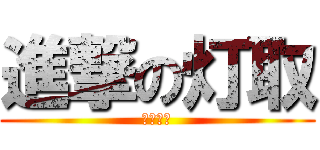進撃の灯取 (ファーー)