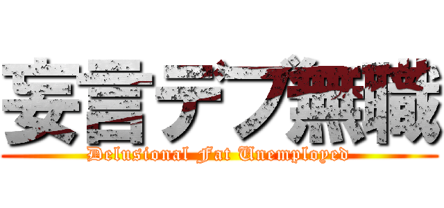 妄言デブ無職 (Delusional Fat Unemployed)