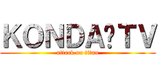 ＫＯＮＤＡ•ＴＶ (attack on titan)