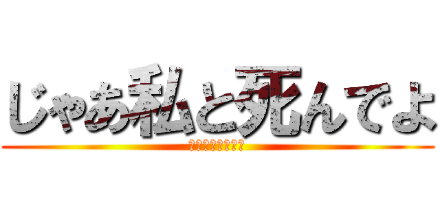 じゃあ私と死んでよ (トンピしか勝たん)