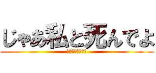 じゃあ私と死んでよ (トンピしか勝たん)