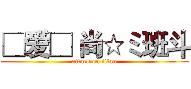 □爱□ 尚☆ミ班斗 (attack on titan)