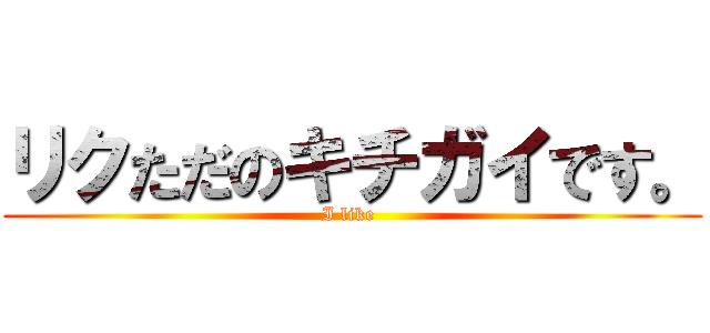 リクただのキチガイです。 (I like )