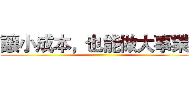讓小成本，也能做大事業！ ()