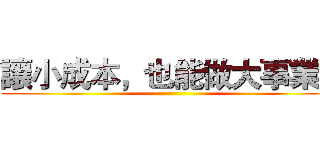 讓小成本，也能做大事業！ ()
