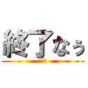 終了なぅ (おわた)