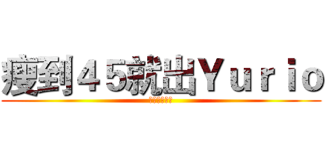 瘦到４５就出Ｙｕｒｉｏ (就這麼決定了)