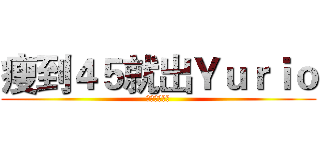 瘦到４５就出Ｙｕｒｉｏ (就這麼決定了)