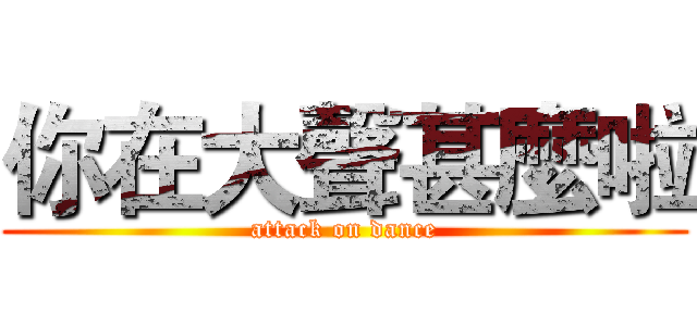 你在大聲甚麼啦 (attack on dance)