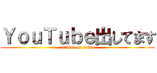 ＹｏｕＴｕｂｅ出してます (attack on titan)