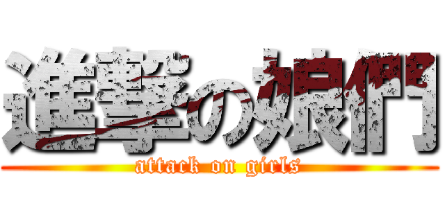 進撃の娘們 (attack on girls)