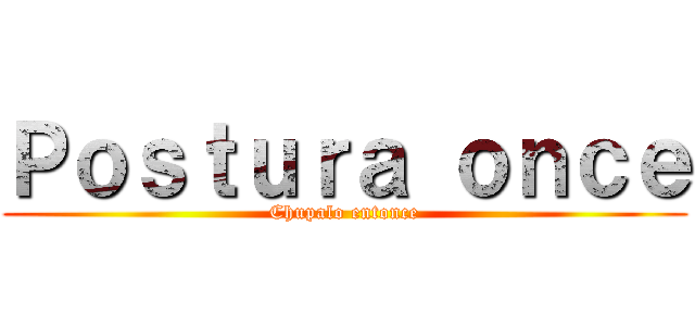 Ｐｏｓｔｕｒａ ｏｎｃｅ (Chupalo entonce)
