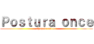 Ｐｏｓｔｕｒａ ｏｎｃｅ (Chupalo entonce)