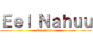 Ｅｅｌ Ｎａｈｕｕ (Eel Nahuu)