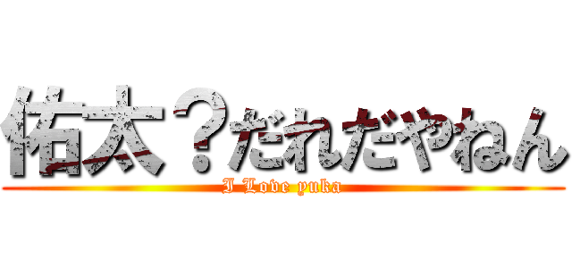 佑太？だれだやねん (I Love yuka)