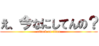え、今なにしてんの？ (attack on titan)