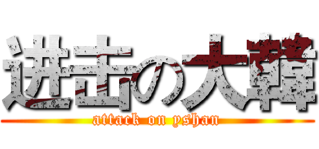 进击の大韓 (attack on yshan)