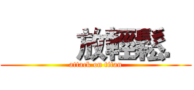          放輕鬆． (attack on titan)