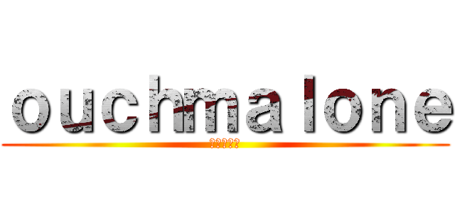 ｏｕｃｈｍａｌｏｎｅ (進撃の巨人)