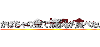 かぼちゃの金で焼肉が食べたい ()